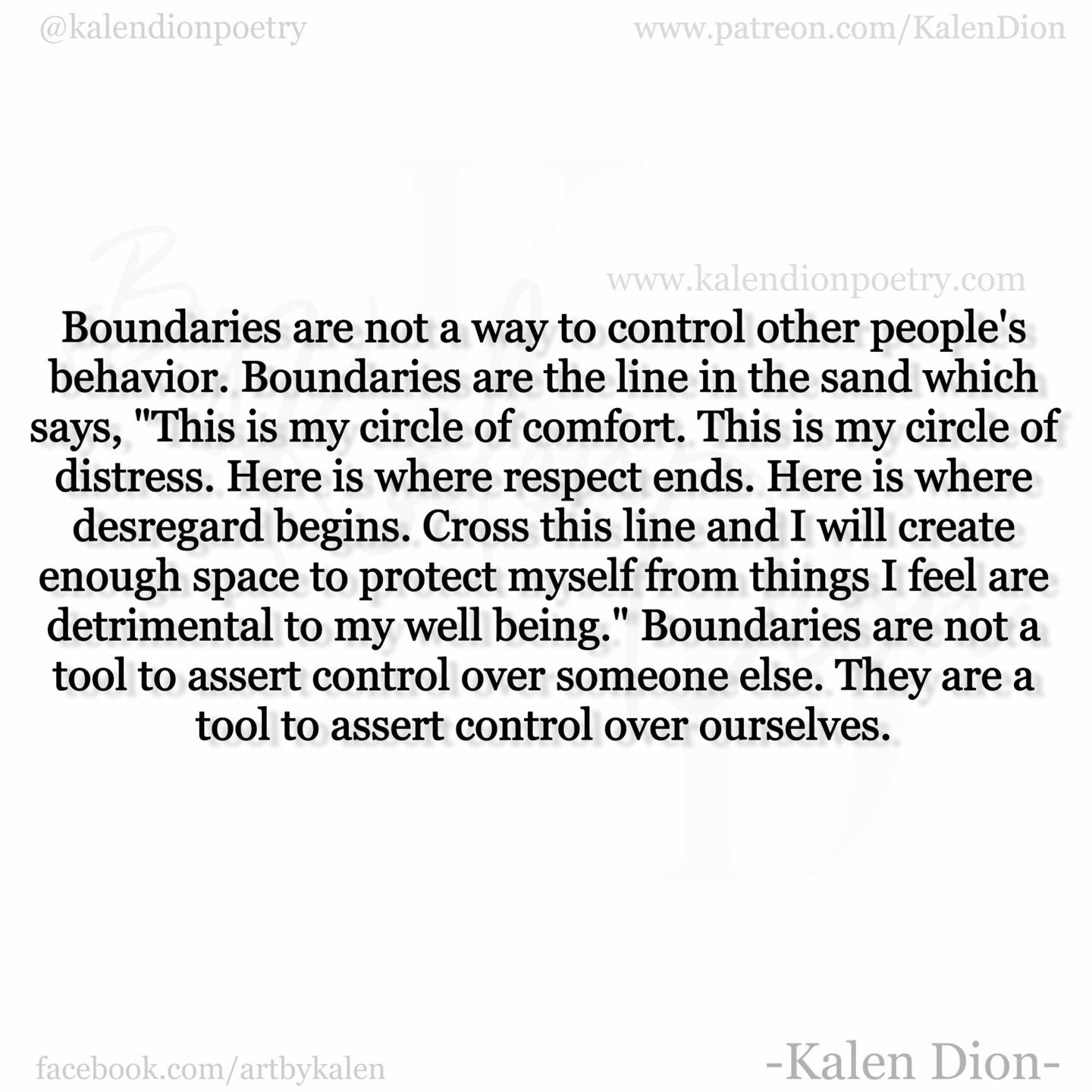 boundaries are a line in the sand that say, this is my circle of comfort, this is my circle of distress, here is where respect ends, boundaries are not a tool to exert control over someone else