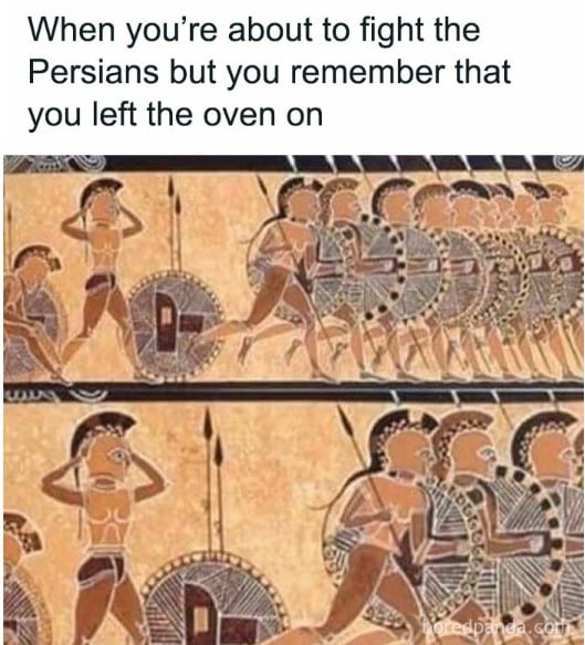 when you're about to fight the persians but you remember you left the oven on