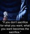 if you don't sacrifice for what you want, what you want becomes the sacrifice