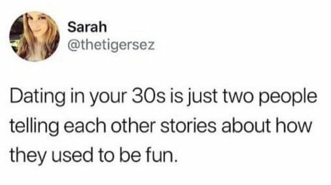 dating in your 30s is just two people telling each other stories about how they used to be fun