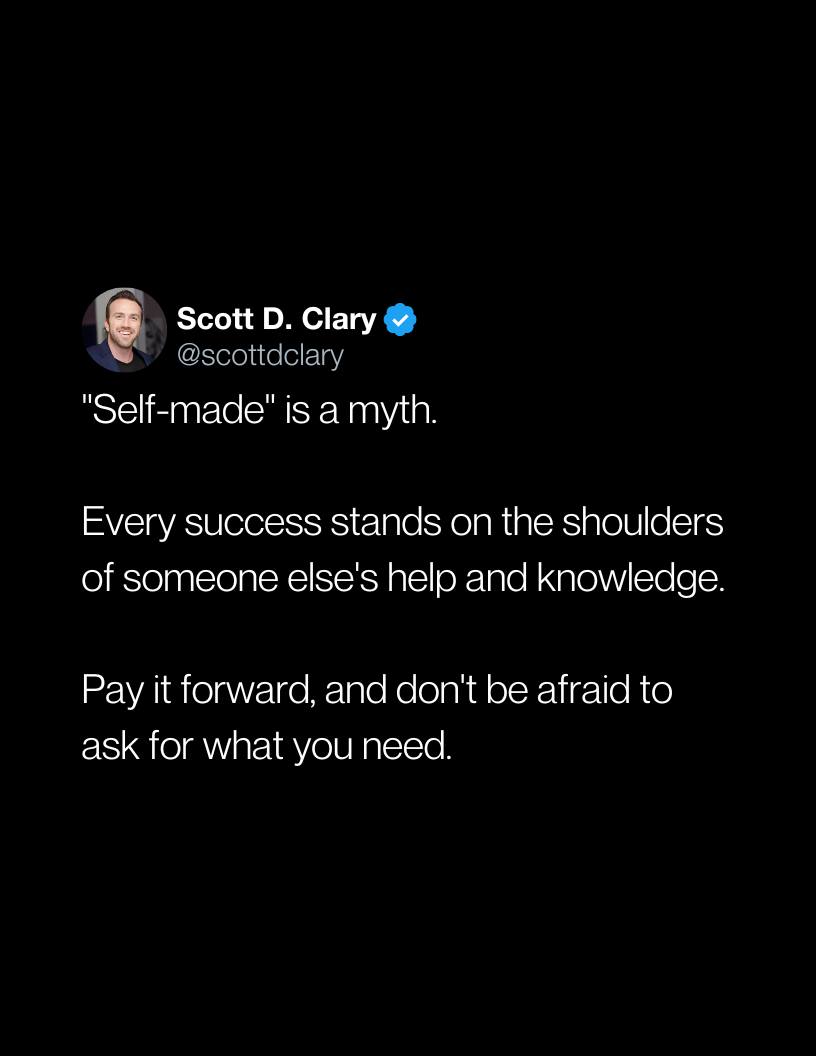 self made is a myth, every success stands on the shoulders of someone else's help and knowledge, pay it forward, and don't be afraid to ask for what you need