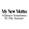 my new motto, violence sometimes is the answer