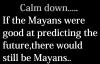 calm down, if the mayans were good at predicting the future there would still be mayans