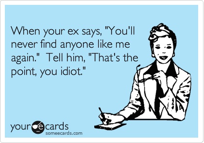 when your ex says, you'll never find anyone link me again, tell him that's the point you idiot, ecard