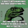 if objects with higher mass have more gravitational pull, does that mean the fattest person in the world is also the most attractive, philosoraptor, meme