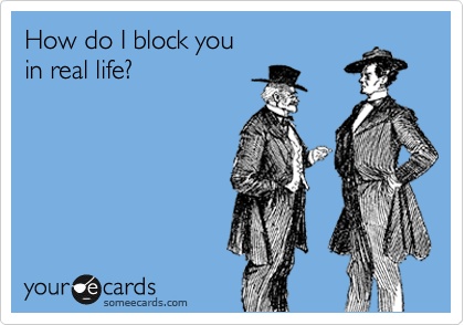 how do I block you in real life?, ecard