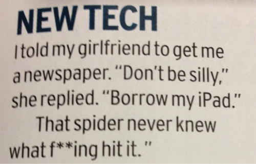 I told me girlfriend to get me a newspaper, don't be silly she replied borrow my iPad, that spider never knew what fucking hit it, new tech, lol