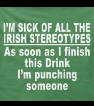 i'm sick of all the irish stereotypes, as soon as I finish this drink I'm punching someone