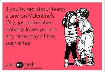 if you're sad about being alone on valentine's day, just remember nobody loves you on any other day of the year either, ecard