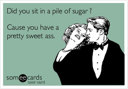 did you sit in a pile of sugar, cause you got a pretty sweet ass, card, pick up line