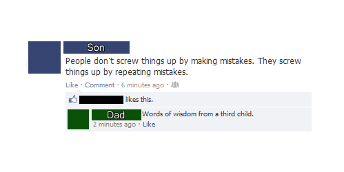 people don't screw things up by making mistakes, they screw things up by repeating mistakes, words of wisdom from a third child
