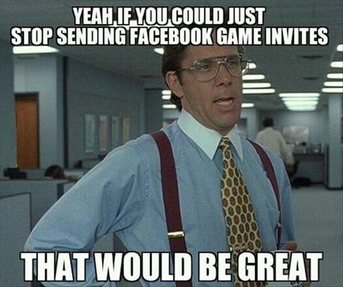 yeah if you could just stop sending Facebook game invites, that would be great, bill lumbherg, meme
