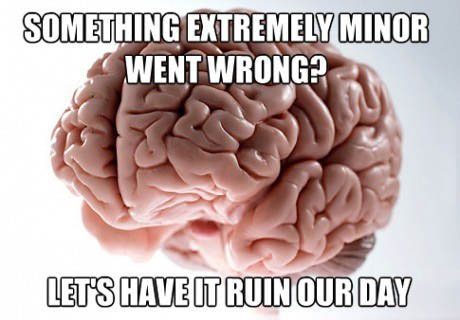 something extremely minor went wrong?, let's have it ruin our day, scumbag brain, meme