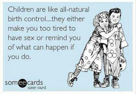 children are like all natural birth control, they either make you too tired to have sex or remind you of what can happen if you do, ecard