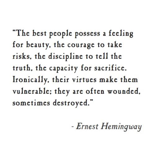 the best people possess a feeling for beauty, the courage to take risks, the discipline to tell the truth, the capacity for sacrifice, ironically their virtues make them vulnerable, they are often wounded, sometimes destroyed, ernest hemingway