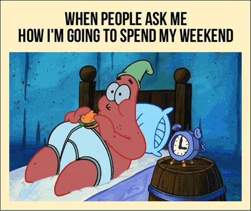 when people ask me how i'm going to spend my weekend