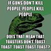 if guns don't kill people, people kill people, does that mean that toasters don't toast toast, toast toast toast?, philosopraptor, meme