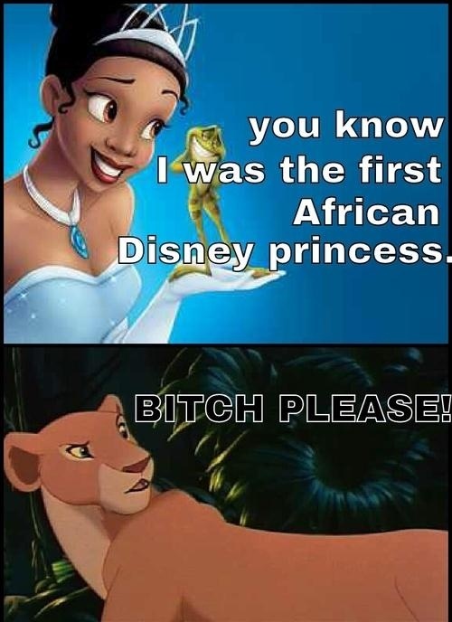you know I was the first african disney princess, bitch please, lion king