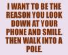 I want to be the reason you look down at your phone and smile, then walk into a pole