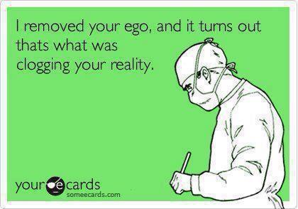 I removed your ego, and it turns out thats what was clogging your reality, ecard