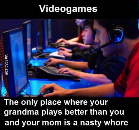 videogames, the only place where your grandma plays better than you and your mom is a nasty whore, nsfw