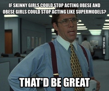  If skinny girls could stop acting like obese girls and obese girls stop acting like supermodels, that'd be great, meme