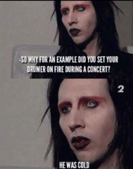 so why did you set your drummer on fire during a concert, he was cold, marilyn manson