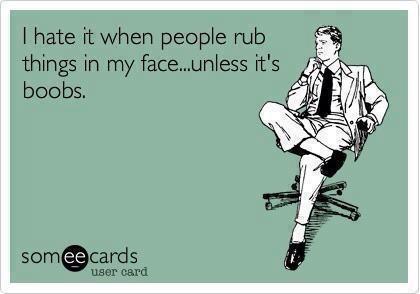 I hate it when people rub things in my face, unless it's boobs, ecard