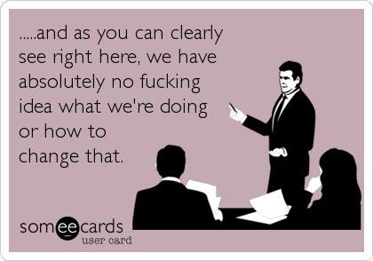 and as you can clearly see right here, we have absolutely no fucking idea what we're doing or how to change that, ecard