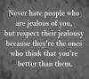 never hate people who are jealous of you, but respect their jealousy because they're the ones who think that you're better than them