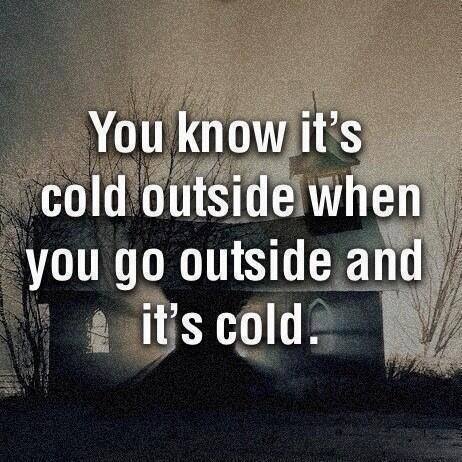 you know it's cold outside when you go outside and it's cold, obvious