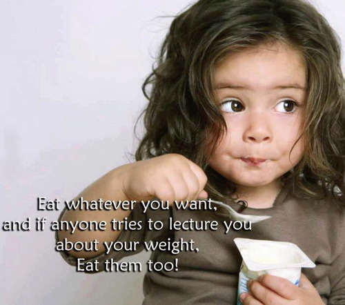 eat whatever you want, and if anyone tries to lecture you about your weight, eat them too