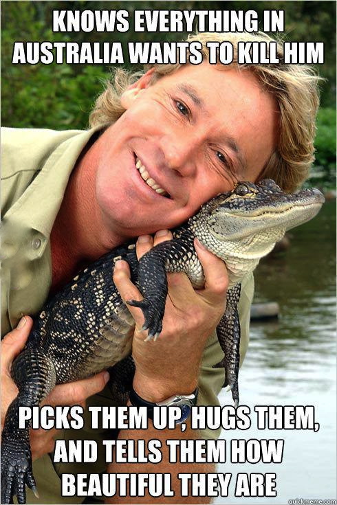 knows everything in australia wants to kill him, picks them up hugs them and tells them how beautiful they are, steve irwin