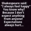 I always feel happy you know why?, because I don't expect anything from anyone, expectations always hurt