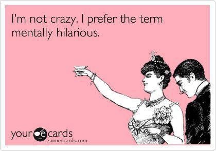 I'm not crazy I prefer the term mentally hilarious, ecard