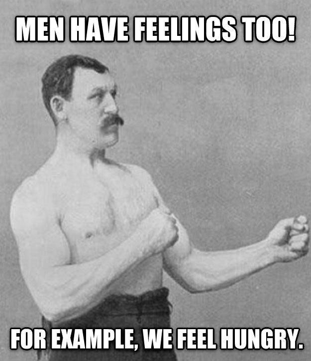 men have feelings too, for example we feel hungry,manly man, meme