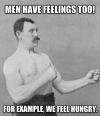 men have feelings too, for example we feel hungry,manly man, meme
