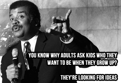 you know hy adults ask kids who they want to be when they grow up?, they're looking for ideas, neil deGrasse tyson