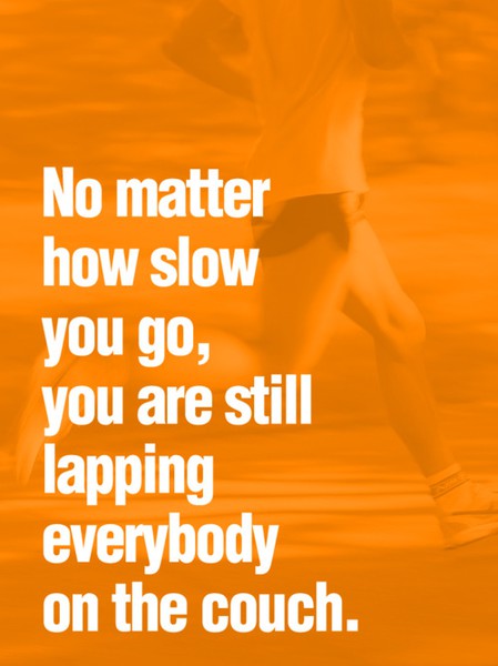 no matter how slow you go, you are still lapping everybody on the couch