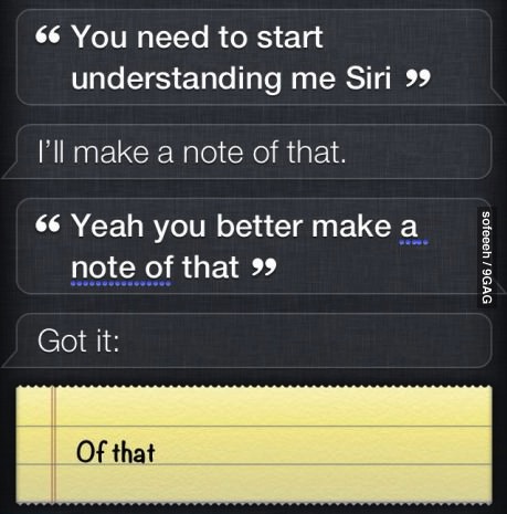 you need to start understanding my siri, i'll make a note of that, yeah you better make a note of that, got it, of that