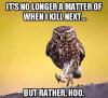 it's not longer a matter of when I kill next, but rather hoo, owl, meme
