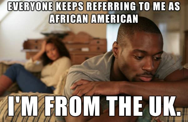 dark uk men problems, meme, everyone keeps referring to me as african american, im from the uk