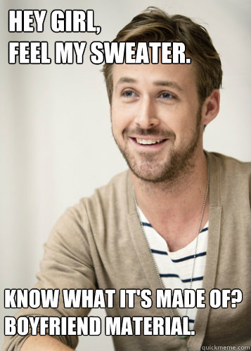 hey girl feel my sweater, know what it's made of? boyfriend material, meme