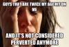 first world problems, , twice my age, not perverted anymore