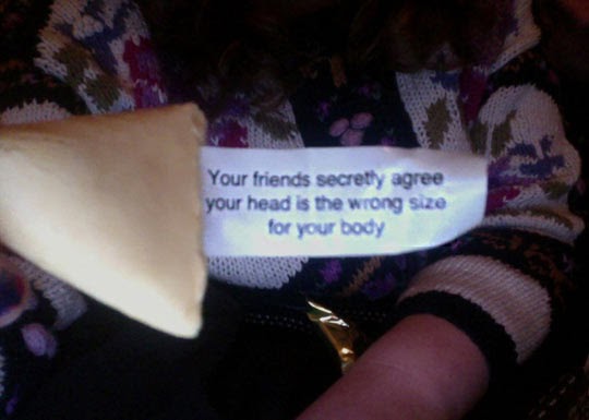 your friends agree that your head is the wrong size for your body, fortune cookie, lol, wtf