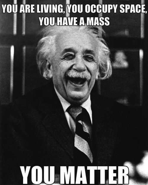 you are living, you occupy space, you have a mass, you matter, einstein, meme