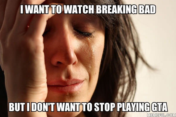 first world problems, breaking bad, gta v