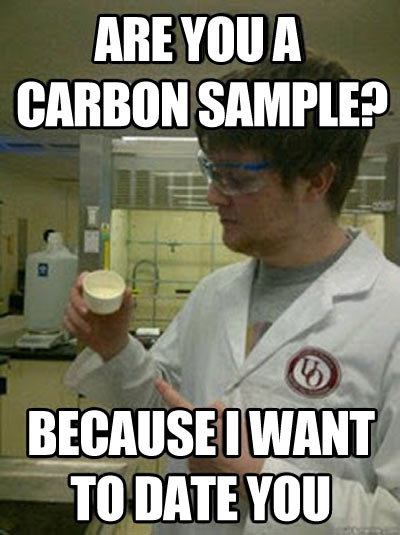 are you a carbon sample, because I want to date you, meme, nerdy pick up line