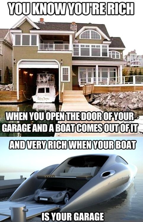 you know you're rich when you open the door of your garage and a boat comes out, and very rich when your boat is your garage, meme