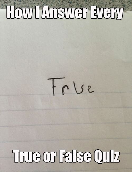 how I answer every true or false quiz